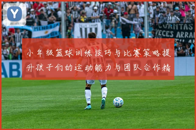 小年级篮球训练技巧与比赛策略提升孩子们的运动能力与团队合作精神