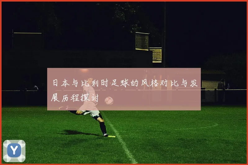 日本与比利时足球的风格对比与发展历程探讨