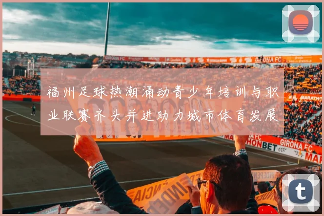 福州足球热潮涌动青少年培训与职业联赛齐头并进助力城市体育发展