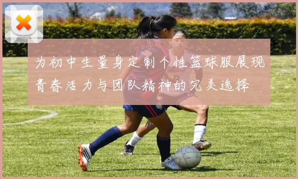 为初中生量身定制个性篮球服展现青春活力与团队精神的完美选择