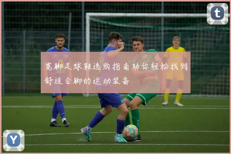 宽脚足球鞋选购指南助你轻松找到舒适合脚的运动装备