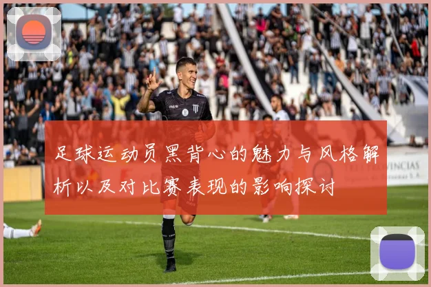 足球运动员黑背心的魅力与风格解析以及对比赛表现的影响探讨