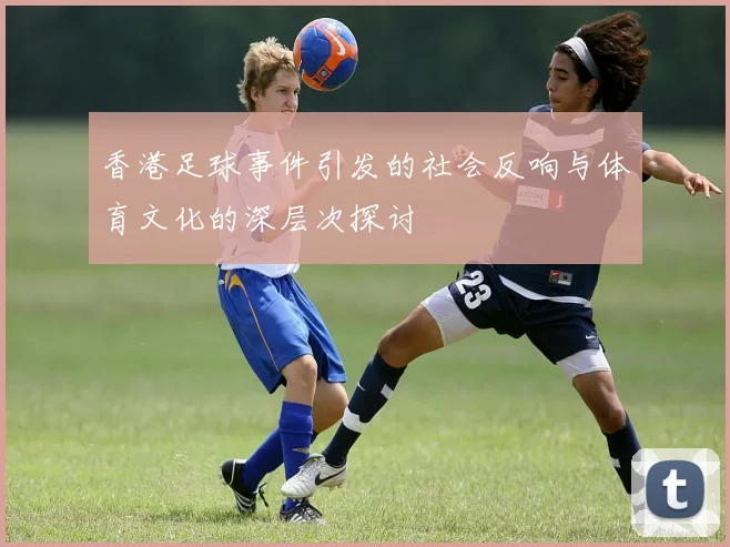 香港足球事件引发的社会反响与体育文化的深层次探讨