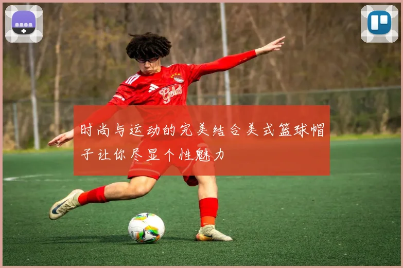 时尚与运动的完美结合美式篮球帽子让你尽显个性魅力