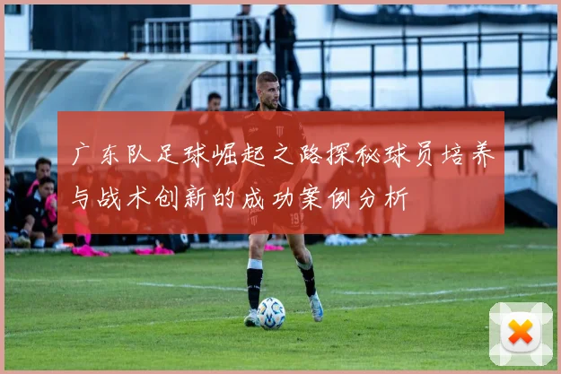 广东队足球崛起之路探秘球员培养与战术创新的成功案例分析